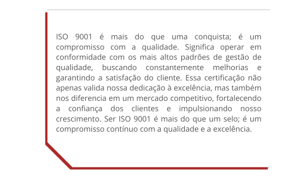ISO 9001 é mais do que uma conquista; é um compromisso com a qualidade. Significa operar em conformidade com os mais altos padrões de gestão de qualidade, buscando constantemente melhorias e garan